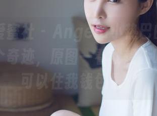 IMiss爱蜜社 – Angela小热巴的婚纱，真心是个奇迹，原图一看就想尖叫，图包可以住我钱包里。