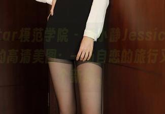 MFStar模范学院 - 蒋小静Jessica,带着她的高清美图:一场自恋的旅行又开了个新篇。