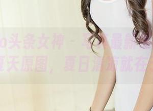 TouTiao头条女神 - 写真最新情报:张梓柔的夏天原图,夏日清凉就在于此。