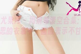 UGirls尤果网 – 周妍希镂空合集：在这透着小心思的衣裳中，圆脸表示不甘示弱。