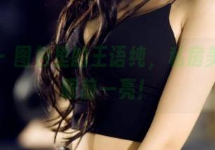 果团网 - 图包里的王语纯，私房美腿让你眼前一亮！